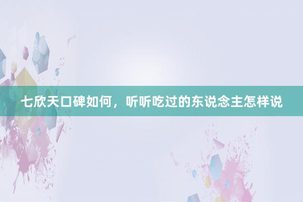 七欣天口碑如何，听听吃过的东说念主怎样说