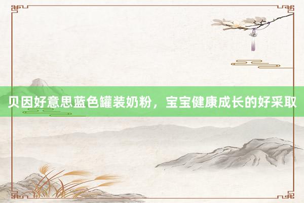 贝因好意思蓝色罐装奶粉，宝宝健康成长的好采取