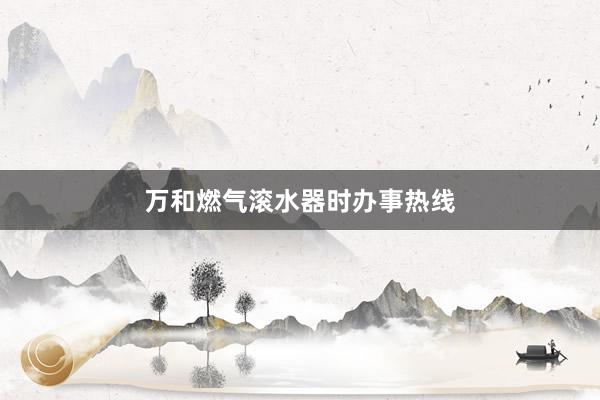 万和燃气滚水器时办事热线